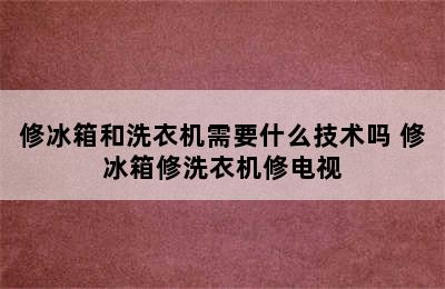 修冰箱和洗衣机需要什么技术吗 修冰箱修洗衣机修电视